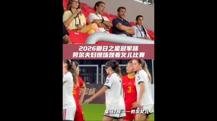 劳尔现身明日之星杯看台 女儿代表皇马U17首发